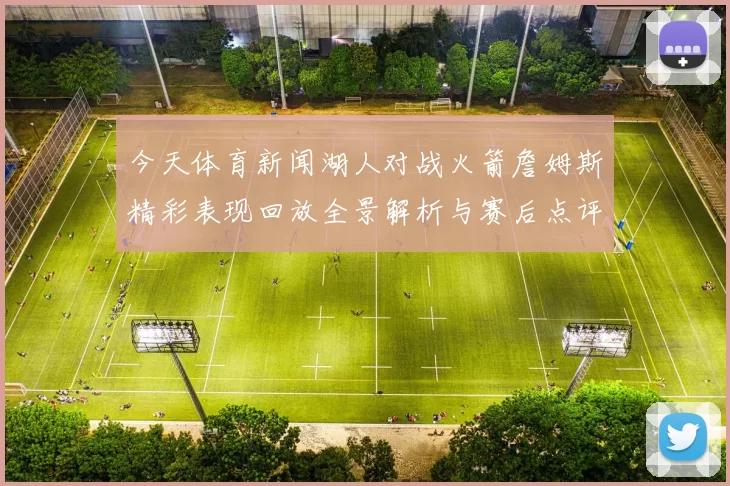 今天体育新闻湖人对战火箭詹姆斯精彩表现回放全景解析与赛后点评