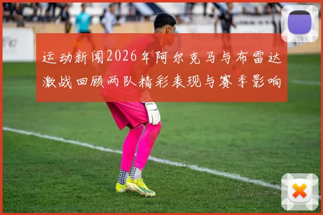 运动新闻2026年阿尔克马与布雷达激战回顾两队精彩表现与赛季影响分析
