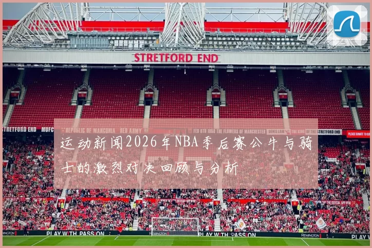 运动新闻2026年NBA季后赛公牛与骑士的激烈对决回顾与分析