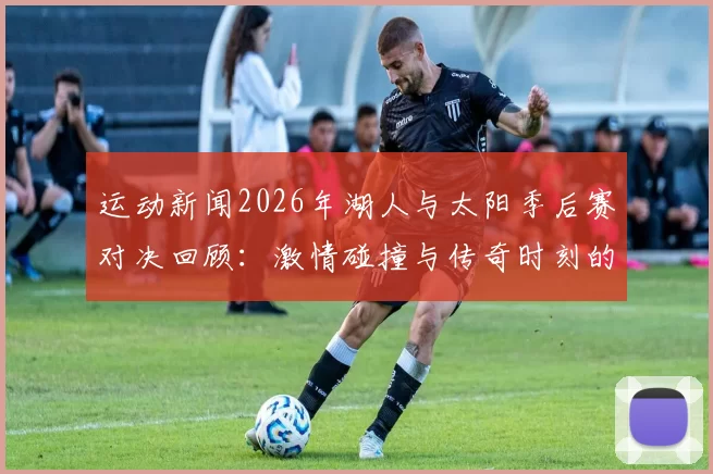 运动新闻2026年湖人与太阳季后赛对决回顾：激情碰撞与传奇时刻的交织