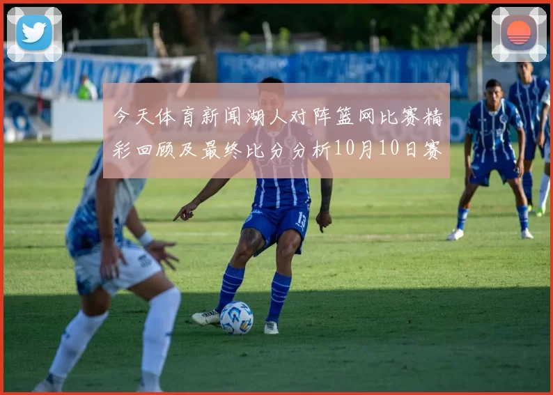 今天体育新闻湖人对阵篮网比赛精彩回顾及最终比分分析10月10日赛事亮点