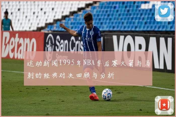 运动新闻1995年NBA季后赛火箭与马刺的经典对决回顾与分析
