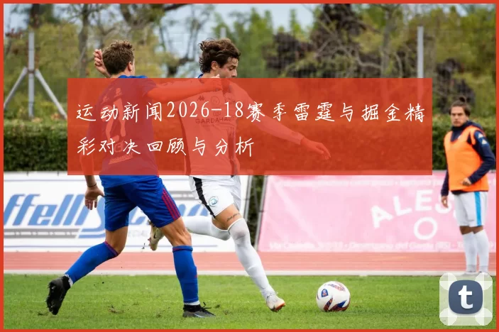 运动新闻2026-18赛季雷霆与掘金精彩对决回顾与分析