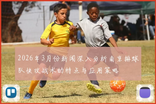 2026年3月份新闻深入分析南京排球队快攻战术的特点与应用策略